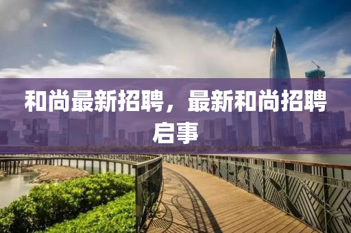 和尚最新招聘，最新和尚招聘啟四川好木優(yōu)材家居有限公司事
