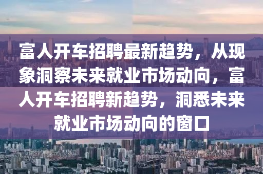 富人開車招聘最新趨勢，從現(xiàn)象洞察未來就業(yè)市場動向，富人開車招聘新趨勢，洞悉未來就業(yè)市場動向的窗口