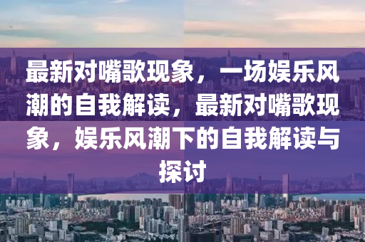 最新對嘴歌現(xiàn)象，一場娛樂風(fēng)潮的自我解讀，最新對嘴歌現(xiàn)象，娛樂風(fēng)潮下的自我解讀與探討