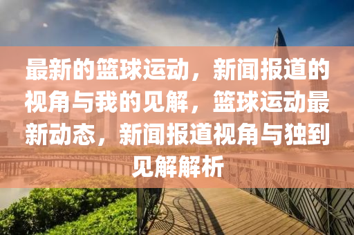 最新的籃球運(yùn)動，新聞報道的視角與我的見解，籃球運(yùn)動最新動態(tài)，新聞報道視角與獨(dú)到見解解析