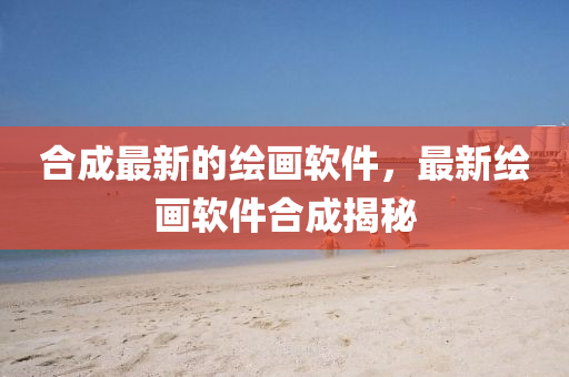 合成最新的繪畫軟件，最新繪畫軟件合成揭秘