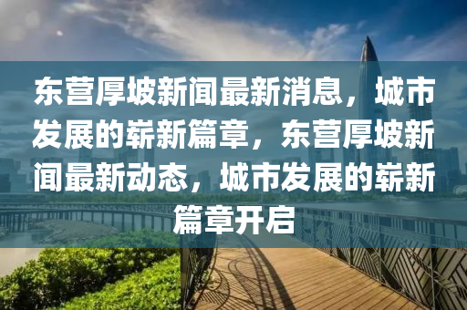 東營厚坡新聞最新消息，城市發(fā)展的嶄新篇章，東營厚坡新聞最新動態(tài)，城市發(fā)展的嶄新篇章開啟