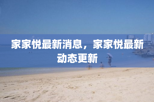 家家悅最新消息，家家悅最新動態(tài)更新四川好木優(yōu)材家居有限公司