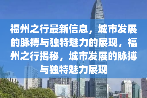 福州之行最新信四川好木優(yōu)材家居有限公司息，城市發(fā)展的脈搏與獨特魅力的展現(xiàn)，福州之行揭秘，城市發(fā)展的脈搏與獨特魅力展現(xiàn)