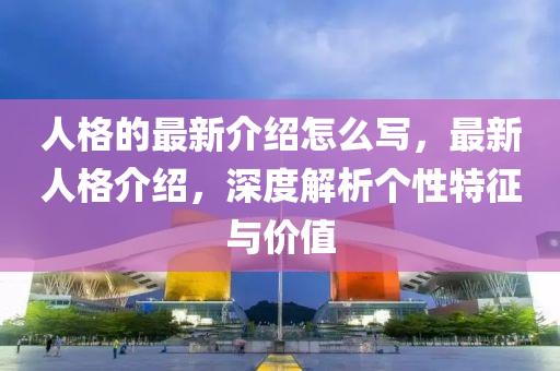 人格的最新介紹怎么寫，最新人格介紹，深度四川好木優(yōu)材家居有限公司解析個(gè)性特征與價(jià)值