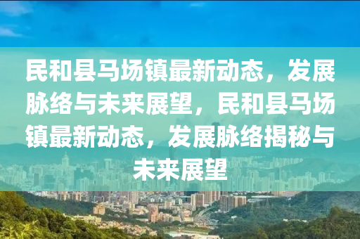 民和縣馬場鎮(zhèn)最新動態(tài)，發(fā)展脈絡與未來展望，民和縣馬場鎮(zhèn)最新動態(tài)，發(fā)展脈絡揭秘與未來展望