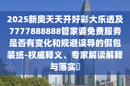 2025新奧天天開好彩大樂(lè)透及7777888888管家婆免費(fèi)服務(wù)是否有變化和規(guī)避誤導(dǎo)的假包裝紙-權(quán)威釋義、專家解讀解釋與落實(shí)?四川好木優(yōu)材家居有限公司