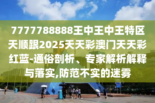 7777788888王中王中王特區(qū)天順跟2025天天彩澳門天天彩紅藍(lán)-通俗剖析、四川好木優(yōu)材家居有限公司專家解析解釋與落實(shí),防范不實(shí)的迷霧