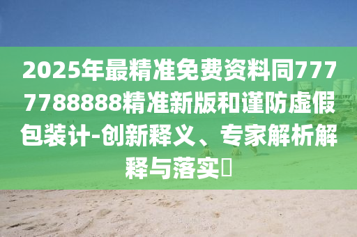 2025年最精準(zhǔn)免費(fèi)資料同7777788888精準(zhǔn)新版和謹(jǐn)防虛假包裝計(jì)-創(chuàng)新釋義、專家解析解釋與落實(shí)?四川好木優(yōu)材家居有限公司