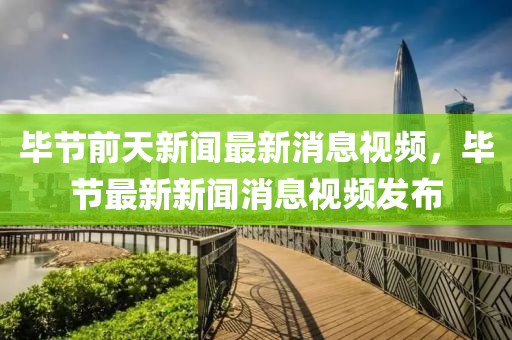 畢節(jié)前天新聞最新消息視頻，畢節(jié)最新新聞消息視頻發(fā)布四川好木優(yōu)材家居有限公司