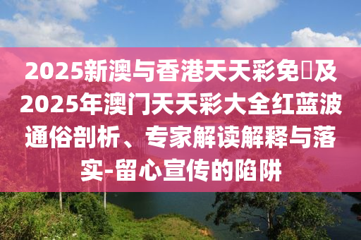 2025新澳與香港天天彩免費(fèi)及2025年澳門天天彩大全紅藍(lán)波通俗剖析、專家解讀解釋與落實(shí)-留心宣傳的陷阱四川好木優(yōu)材家居有限公司