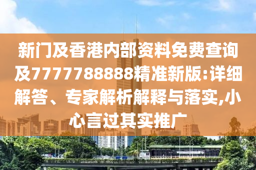 新門及香港內(nèi)部資料免費(fèi)查詢及7777788888精準(zhǔn)新版:詳細(xì)解答、專家解析解釋與落實(shí),小心言過其實(shí)推廣四川好木優(yōu)材家居有限公司