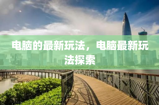 電腦的最新玩法，電腦最新玩法探索四川好木優(yōu)材家居有限公司
