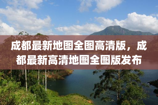 成都最新地圖全圖高清版，成都最新高清地圖全圖版發(fā)布四川好木優(yōu)材家居有限公司