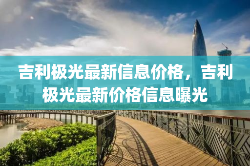吉四川好木優(yōu)材家居有限公司利極光最新信息價格，吉利極光最新價格信息曝光