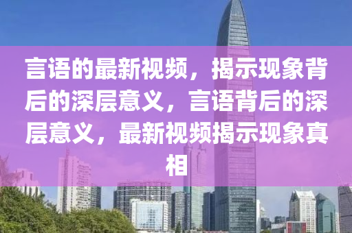 言語的最新視頻，揭示現(xiàn)象背后的深層意義，言語背后的深層意義，最新視頻揭示現(xiàn)象真相四川好木優(yōu)材家居有限公司