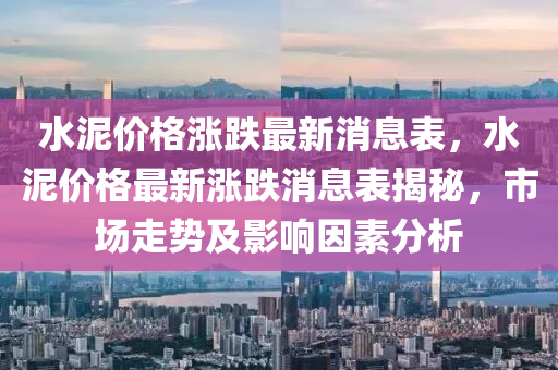 水泥價格漲跌最新消息表，水泥價格最新漲跌消息表揭秘，市場走勢及影響因素分析四川好木優(yōu)材家居有限公司