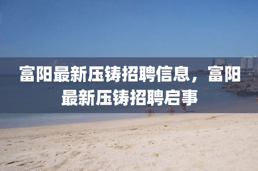 富陽最新壓鑄招聘信息，富陽最新壓鑄招聘啟事四川好木優(yōu)材家居有限公司