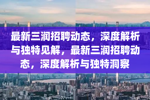 最新三潤招聘動態(tài)，深度解析與獨特見解，最新三潤招聘動態(tài)，深度解析與獨特洞察四川好木優(yōu)材家居有限公司