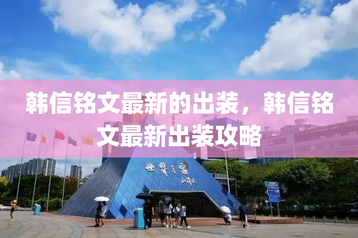 韓信銘文最新的出裝，韓信銘文最新出裝攻略四川好木優(yōu)材家居有限公司