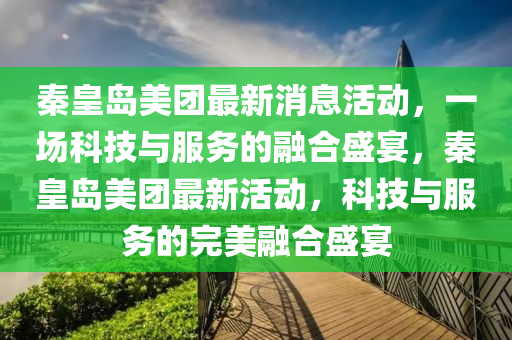 秦皇島美團最新消息活動，一場科技與服務(wù)的融合盛宴，秦皇島美團最新活動，科技與服務(wù)的完四川好木優(yōu)材家居有限公司美融合盛宴