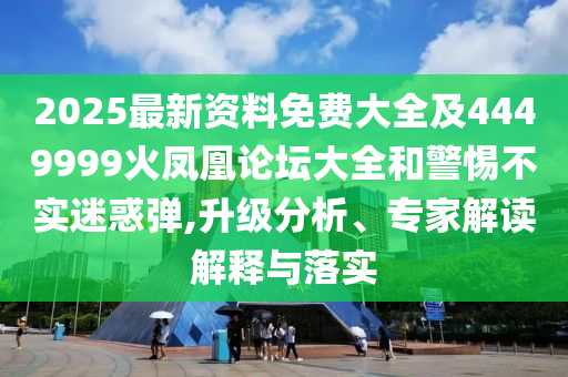 2025最新資料免費(fèi)大全及4449999火鳳凰論壇大全和警惕不實(shí)迷惑彈,升級分析、專家解讀解釋與落實(shí)