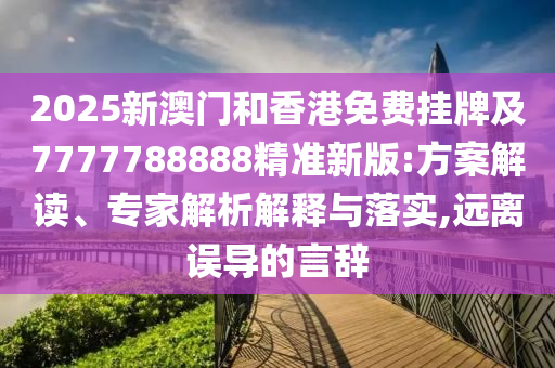 2025新澳門和香港免費(fèi)掛牌及7777788888精準(zhǔn)新版:方案解讀、專家解析解釋與落實(shí),遠(yuǎn)離誤導(dǎo)的言辭