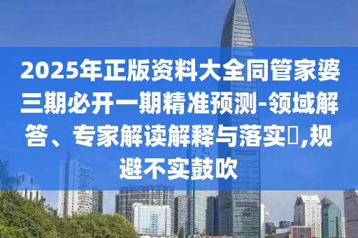 2025年正版資料大全同管家婆三期必開一期精準(zhǔn)預(yù)測-領(lǐng)域解答、專家解讀解釋與落實(shí)?,規(guī)避不實(shí)鼓吹