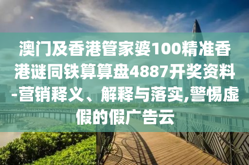 澳門及香港管家婆100精準(zhǔn)香港謎同鐵算算盤4887開獎(jiǎng)資料-營銷釋義、解釋與落實(shí),警惕虛假的假廣告云