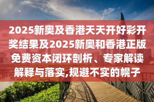 2025新奧及香港天天開好彩開獎結(jié)果及2025新奧和香港正版免費資本閉環(huán)剖析、專家解讀解釋與落實,規(guī)避不實的幌子