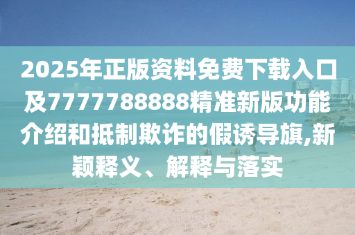 2025年正版資料免費下載入口及7777788888精準(zhǔn)新版功能介紹和抵制欺詐的假誘導(dǎo)旗,新穎釋義、解釋與落實