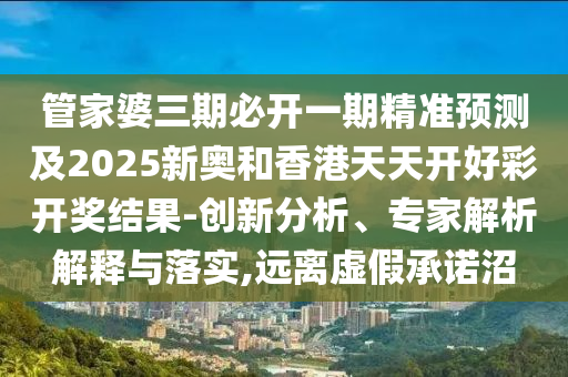 管家婆三期必開一期精準(zhǔn)預(yù)測及2025新奧和香港天天開好彩開獎結(jié)果-創(chuàng)新分析、專家解析解釋與落實,遠離虛假承諾沼