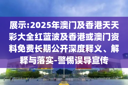 展示:2025年澳門及香港天天彩大全紅藍(lán)波及香港或澳門資料免費(fèi)長期公開深度釋義、解釋與落實(shí)-警惕誤導(dǎo)宣傳
