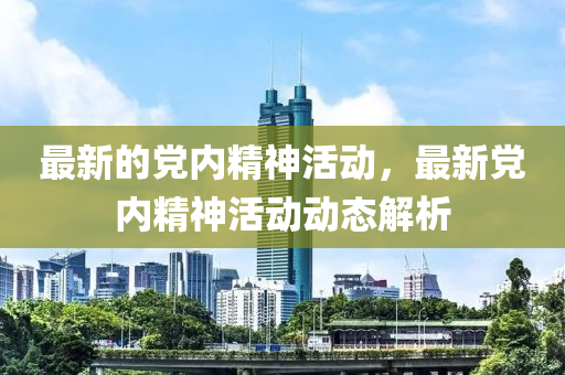 最新的黨內(nèi)精神活動(dòng)，最新黨內(nèi)精神活動(dòng)動(dòng)態(tài)解析