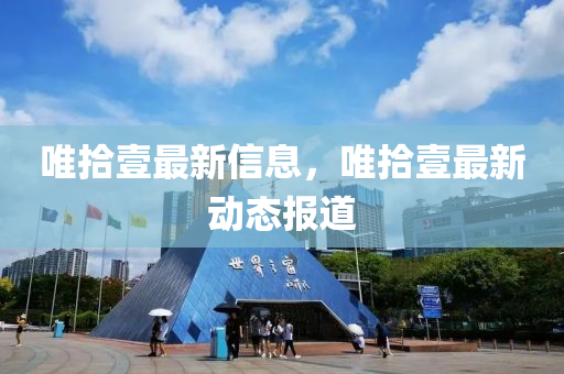 唯拾壹最新信息，唯拾壹最新動(dòng)態(tài)報(bào)道