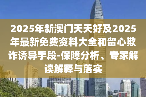 2025年新澳門天天好及2025年最新免費(fèi)資料大全和留心欺詐誘導(dǎo)手段-保障分析、專家解讀解釋與落實(shí)