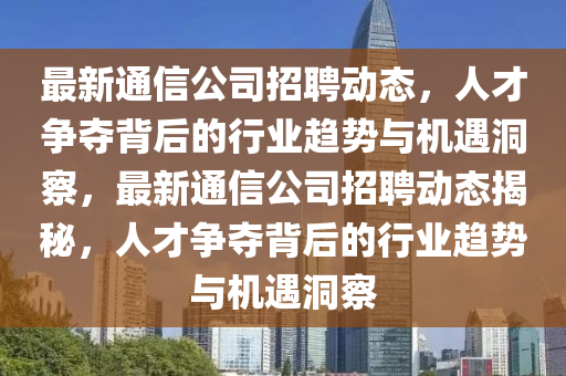 最新通信公司招聘動(dòng)態(tài)，人才爭奪背后的行業(yè)趨勢與機(jī)遇洞察，最新通信公司招聘動(dòng)態(tài)揭秘，人才爭奪背后的行業(yè)趨勢與機(jī)遇洞察