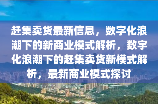 趕集賣貨最新信息，數(shù)字化浪潮下的新商業(yè)模式解析，數(shù)字化浪潮下的趕集賣貨新模式解析，最新商業(yè)模式探討