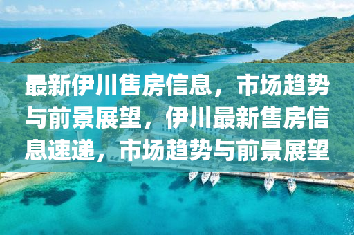 最新伊川售房信息，市場趨勢與前景展望，伊川最新售房信息速遞，市場趨勢與前景展望