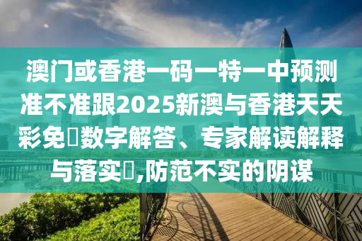 澳門或香港一碼一特一中預(yù)測準(zhǔn)不準(zhǔn)跟2025新澳與香港天天彩免費數(shù)字解答、專家解讀解釋與落實?,防范不實的陰謀