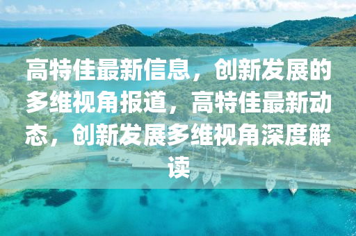 高特佳最新信息，創(chuàng)新發(fā)展的多維視角報道，高特佳最新動態(tài)，創(chuàng)新發(fā)展多維視角深度解讀