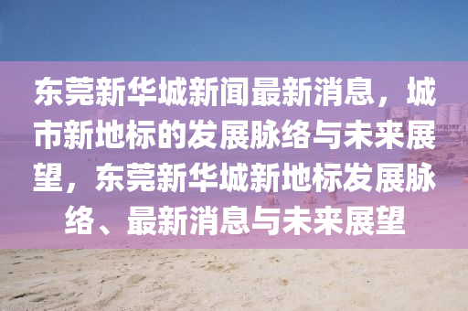 東莞新華城新聞最新消息，城市新地標(biāo)的發(fā)展脈絡(luò)與未來展望，東莞新華城新地標(biāo)發(fā)展脈絡(luò)、最新消息與未來展望