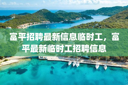 富平招聘最新信息臨時(shí)工，富平最新臨時(shí)工招聘信息
