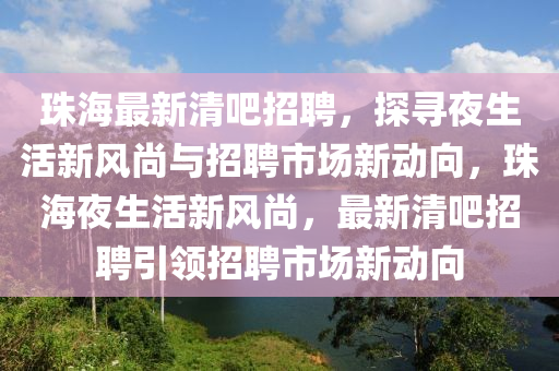 珠海最新清吧招聘，探尋夜生活新風(fēng)尚與招聘市場新動(dòng)向，珠海夜生活新風(fēng)尚，最新清吧招聘引領(lǐng)招聘市場新動(dòng)向