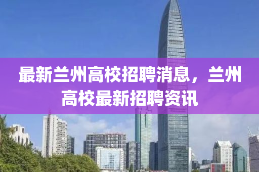 最新蘭州高校招聘消息，蘭州高校最新招聘資訊