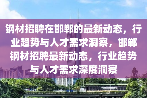 鋼材招聘在邯鄲的最新動態(tài)，行業(yè)趨勢與人才需求洞察，邯鄲鋼材招聘最新動態(tài)，行業(yè)趨勢與人才需求深度洞察