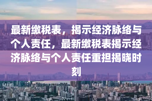 最新繳稅表，揭示經(jīng)濟(jì)脈絡(luò)與個(gè)人責(zé)任，最新繳稅表揭示經(jīng)濟(jì)脈絡(luò)與個(gè)人責(zé)任重?fù)?dān)揭曉時(shí)刻