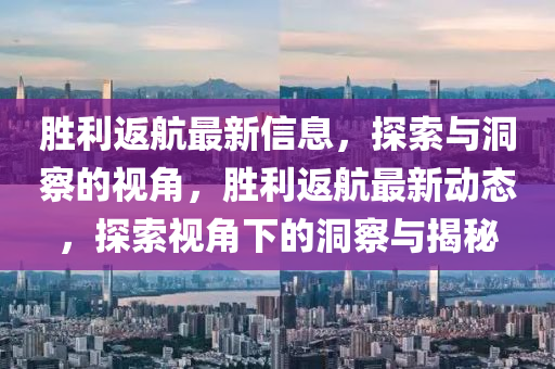 勝利返航最新信息，探索與洞察的視角，勝利返航最新動態(tài)，探索視角下的洞察與揭秘