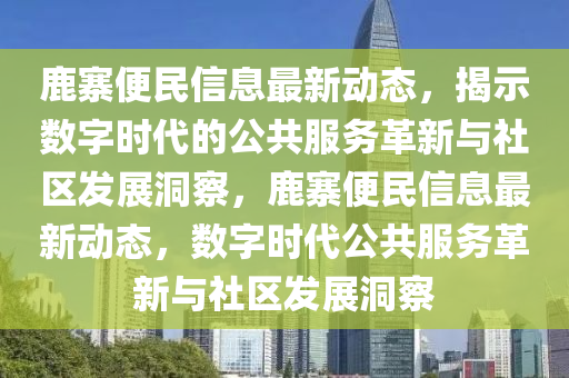 鹿寨便民信息最新動態(tài)，揭示數(shù)字時(shí)代的公共服務(wù)革新與社區(qū)發(fā)展洞察，鹿寨便民信息最新動態(tài)，數(shù)字時(shí)代公共服務(wù)革新與社區(qū)發(fā)展洞察