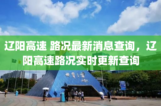 遼陽高速 路況最新消息查詢，遼陽高速路況實時更新查詢
